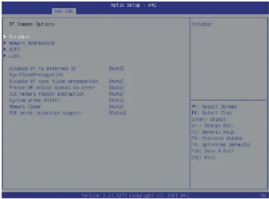 Aptio Setup - AMI AMD CBS DF Common Options ► Scrubber ► Memory Addressing ► ACPI ► Link Disable DF to external IP [Auto] SyncFloodPropagation Disable DF sync flood propagation [Auto] Freeze DF module queues on error [Auto] CCB memory region encryption [Auto] System probe filter [Auto] Memory Clear [Auto] PSP error injection support [False] Scrubber ++: Select Screen T↓: Select Item Enter: Select +/-: Change Opt. F1: General Help F3: Previous Values F9: Optimized Defaults F10: Save & Exit ESC: Exit Version 2.21.1279 Copyright (C) 2021 AMI 84
