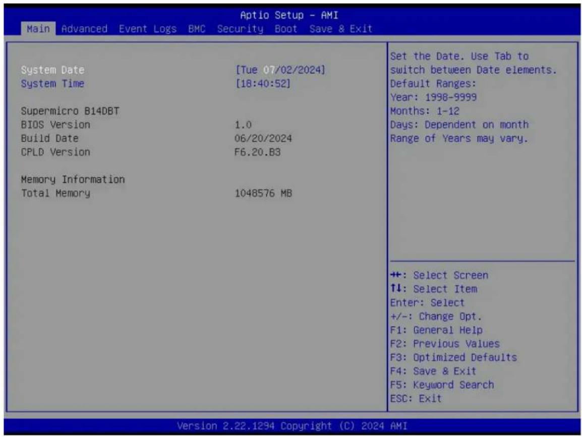 Aptio Setup - AMI Main Advanced Event Logs BMC Security Boot Save & Exit System Date [Tue 07/02/2024] System Time [18:40:52] Supermicro B14DBT BIOS Version 1.0 Build Date 06/20/2024 CPLD Version F6.20.B3 Memory Information Total Memory 1048576 MB Set the Date. Use Tab to switch between Date elements. Default Ranges: Year: 1998-9999 Months: 1-12 Days: Dependent on month Range of Years may vary. ++: Select Screen ↑↓: Select Item Enter: Select +/-: Change Opt. F1: General Help F2: Previous Values F3: Optimized Defaults F4: Save & Exit F5: Keyword Search ESC: Exit Version 2.22.1294 Copyright (C) 2024 AMI