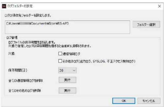 ログフォルダーの設定 ログの保存先フォルダーを設定します。 C:\Users\Documents\Icon#RS-AP3 フォルダー選択 ログ管理 ログファイルの保存用範囲を設定します。 対象で指定したログが保存期間を通ぎると自動的に削除されます。 対象 □通信情報ログ □その他のログ(出力ログ、SYSLOG、不正アクセス検知ログ) 保存期間(日) 30 全ての通信情報ログを削除 実行 全てのその他のログを削除 実行 OK キャンセル