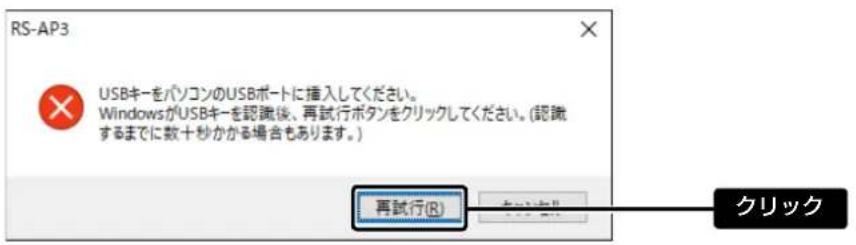 RS-AP3 USBキーをパソコンのUSBポートに插入してください。 WindowsがUSBキーを認識後、再試行ボタンをクリックしてください。(認識するまでに数十秒かかる場合もあります。) 再試行(R) クリック