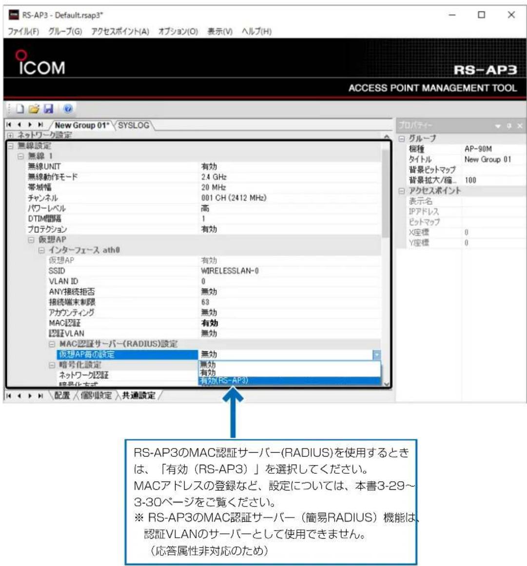 RS-AP3 - Default.rsap3* ファイル(F) グループ(G) アクセスポイント(A) オプション(O) 表示(V) ヘルプ(H) ICOM RS-AP3 ACCESS POINT MANAGEMENT TOOL New Group 01* SYSLOG ネットワーク設定 無線設定 無線 1 無線UNIT 有効 無線動作モード 24 GHz 帯域幅 20 MHz チャンネル 001 CH (2412 MHz) パワーレベル 高 DTIM間隔 1 プロテクション 有効 仮想AP インターフェース ath0 仮想AP 有効 SSID WIRELESSLAN-0 VLAN ID 0 ANY接続拒否 無効 接続端末制限 63 アカウンティング 無効 MAC認証 有効 認証VLAN 無効 MAC認証サーバー(RADIUS)設定 仮想AP毎の設定 無効 暗号化設定 無効 ネットワーク認証 有効 暗号化方式 有効(RS-AP3) RS-AP3のMAC認証サーバー(RADIUS)を使用するときは、「有効(RS-AP3)」を選択してください。 MACアドレスの登録など、設定については、本書3-29~3-30ページをご覧ください。 ※ RS-AP3のMAC認証サーバー(簡易RADIUS)機能は、認証VLANのサーバーとして使用できません。 (応答属性非対応のため)