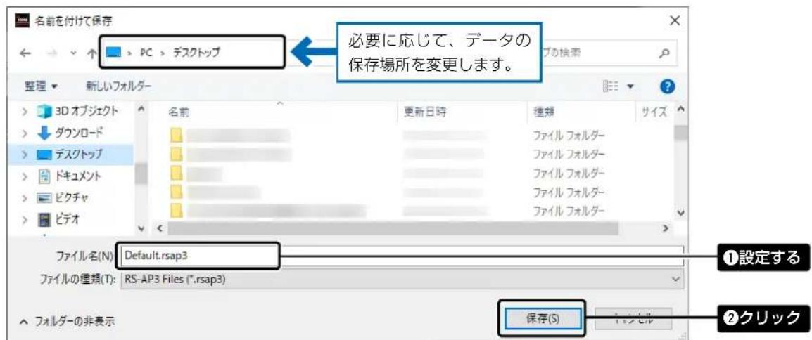 名前を付けて保存 PC > デスクトップ 必要に応じて、データの 保存場所を変更します。 3D オブジェクト ダウンロード デスクトップ ドキュメント ピクチャ ピデオ 名前 更新日時 種類 サイズ ファイル フォルダー ファイル フォルダー ファイル フォルダー ファイル フォルダー ファイル フォルダー ファイル フォルダー ファイル フォルダー ファイル名(N): Default.rsap3 ファイルの種類(T): RS-AP3 Files (*.rsap3) 保存(S) フォルダーの非表示 ①設定する ②クリック