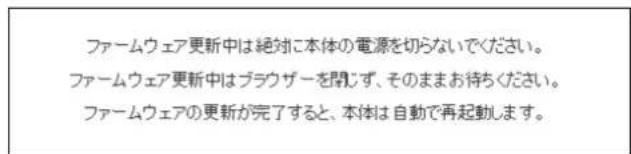 ファームウェア更新中は絶対に本体の電源を切らないでください。 ファームウェア更新中はブラウザーを閉じず、そのままお待ちください。 ファームウェアの更新が完了すると、本体は自動で再起動します。