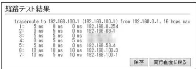経路テスト結果 traceroute to 192.168.100.1 (192.168.100.1) from 192.168.0.1, 16 hops max 1: 5 ms 0 ms 0 ms 192.168.0.254 2: 0 ms 5 ms 0 ms 192.168.68.1 3: 5 ms 5 ms 0 ms 4: 0 ms 5 ms 5 ms 5: 5 ms 0 ms 0 ms 192.168.53.4 6: 10 ms 10 ms 10 ms 192.168.100.3 7: 10 ms 5 ms 10 ms 192.168.100.1 保存 実行画面に戻る