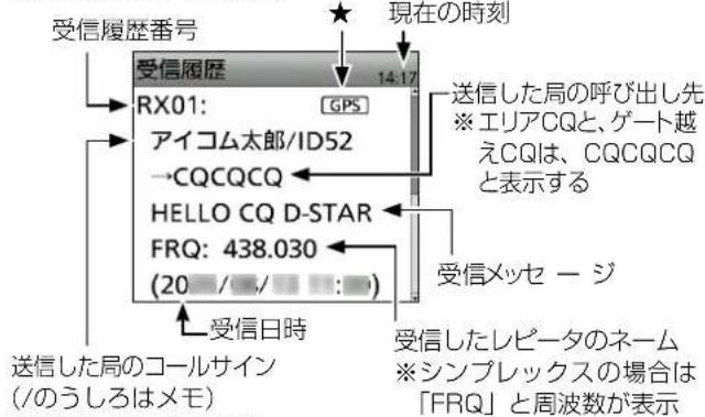 受信履歴番号 RX01: アイコム太郎/ID52 →CQCQCQ HELLO CQ D-STAR FRQ: 438.030 (20 / / : ) 受信日時 送信した局のコールサイン (/のうしろはメモ) 現在の時刻 14:17 送信した局の呼び出し先 ※エリアCQと、ゲート越 えCQは、CQCQCQ と表示する 受信メッセージ 受信したレビータのネーム ※シンプルックスの場合は 「FRQ」と周波数が表示