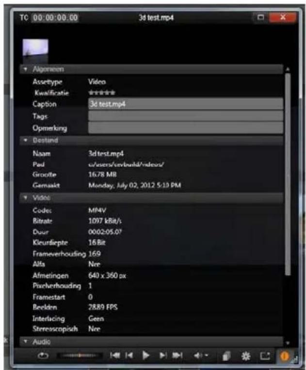 TC 00:00:00.00 3d test.mp4 Algeneem Assettype Video Kwalificatie ***** Caption 3d test.mp4 Tags Opmerking Bestand Naam 3dtest.mp4 Pad user/usbuild/medoc/ Groofte 16.78 MB Gemaakt Monday, July 02, 2012 5:10 PM Video Codes MFV Bitrate 1097 kBit/s Duur 0002-05.07 Kleurfiepte 16 Bit Frameverhouding 169 Alfa Nre Afmetingen 640 x 360 px Pixelverhouding 1 Framestart 0 Beelden 2889 FPS Interlacing Geen Stereoscopisch Nre Audio