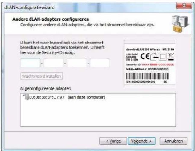 dLAN-configuratiewizard Andere dLAN-adapters configureren Configureer andere dLAN-adapters, die via het stroomnet bereikbaar zijn. U kunt het wachtwoord ook via het stroomnet bereikbare dLAN-adapters toekennen. U heeft hiervoor de Security-ID nodig. devolo.dLAN 200 AVeasy MT:2110 108-240V 50/60Hz SW 0.93A Security ID: AAAA D000-C00C 0000 MAC-Address: 00000000000 SIN: 00000000000000 EE Wachtwoord instellen Al geconfigureerde adapter: 100:08:38:3P:C7:97 (aan deze computer) < Vorige Volgende > Annuleren