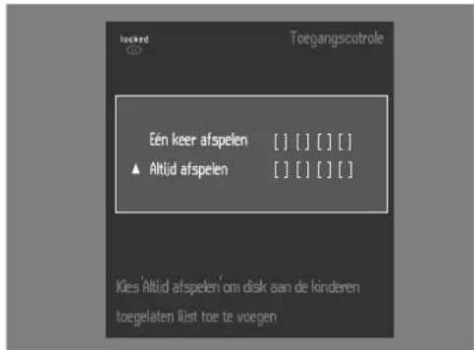 Eén keer afspelen [ ] [ ] [ ] [ ] ▲ Altijd afspelen [ ] [ ] [ ] [ ] Kies 'Altijd afspelen om disk aan de kinderen toegelaten list toe te voegen