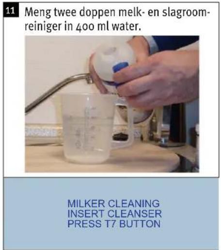 11 Meng twee doppen melk- en slagroom- reiniger in 400 ml water. MILKER CLEANING INSERT CLEANSER PRESS T7 BUTTON