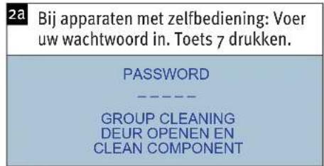2a Bij apparaten met zelfbediening: Voer uw wachtwoord in. Toets 7 drukken. PASSWORD ---- GROUP CLEANING DEUR OPENEN EN CLEAN COMPONENT
