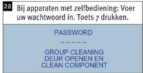 2a Bij apparaten met zelfbediening: Voer uw wachtwoord in. Toets 7 drukken. PASSWORD ---- GROUP CLEANING DEUR OPENEN EN CLEAN COMPONENT