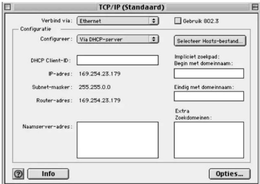 TCP/IP (Standaard) Verbind via: Ethernet Gebruik 802.3 Configuratie Configureer: Via DHCP-server Selecteer Hosts-bestand... DHCP Client-ID: IP-adres: 169.254.23.179 Subnet-masker: 255.255.0.0 Router-adres: 169.254.23.179 Naamserver-adres: Impliciet zoekpad: Begin met domeinnaam: Eindig met domeinnaam: Extra Zoekdomeinen: Info Options...