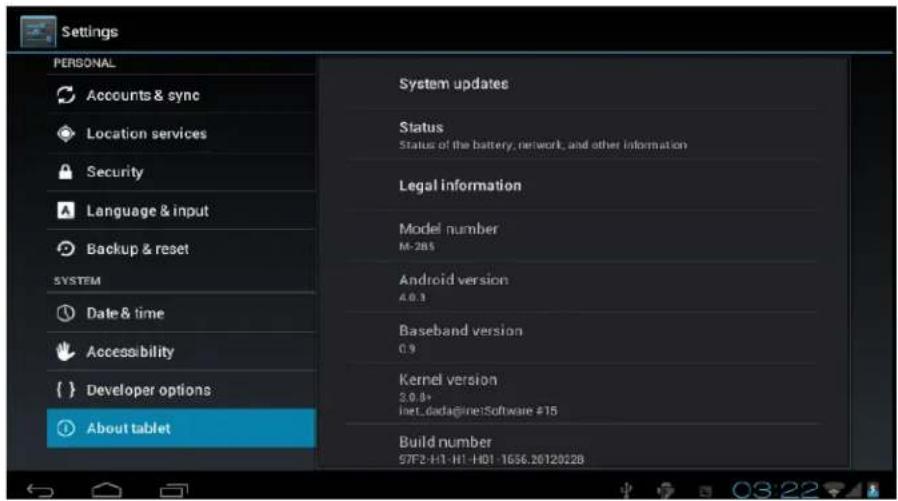 Settings PERSONAL Accounts & sync Location services Security Language & input Backup & reset SYSTEM Date & time Accessibility Developer options About tablet System updates Status Status of the battery, network, and other information Legal information Model number M-285 Android version 4.0.3 Baseband version 0.9 Kernel version 3.0.9+ inet_dada@jinelSoftware #15 Build number S7F2-H1-H1-H01-1656.20120228