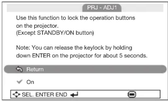 PRJ - ADJ1 Use this function to lock the operation buttons on the projector. (Except STANDBY/ON button) Note: You can release the keylock by holding down ENTER on the projector for about 5 seconds. Return ✓ On SEL. ENTER END ←