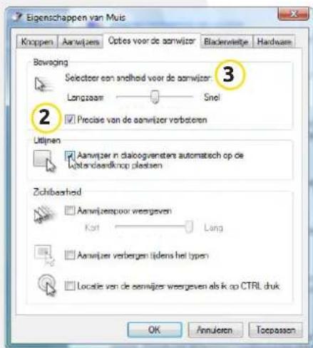 Eigenschappen van Muis Knappen Aantwijzer Optes voor de aanwijzer Blackwelijke Hardware Bowaging Selectoor een andheid voor de aanwijzer: 3 Langzaar Snel 2 Precise van de aanwijzer verbaten Uitijnen Aanwijzer in dialoogvensters automatisch op de standaardknop plasten Zichtbaarheid Aanwijzerspoor weergiven Kort Lang Aanwijzer verbergen tijdens het typen Locale van de aanwijzer weergiven als k op CTRL druk OK Annuloren Toepassen