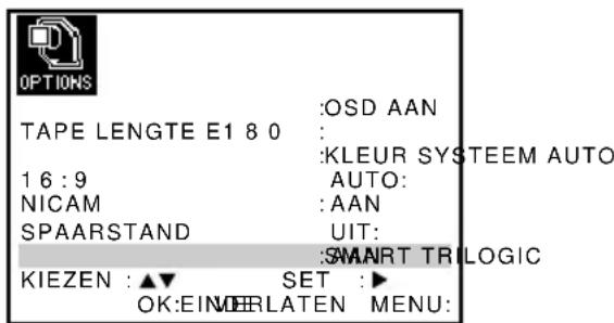 OPTIONS TAPE LENGTE E1 8 0 16:9 NICAM SPAARSTAND KIEZEN : ▲▼ OK:EINDELRATEN SET : ► :OSD AAN : :KLEUR SYSTEEM AUTO AUTO: :AAN UIT: :SMART TRILOGIC OK:EINDELRATEN MENU:
