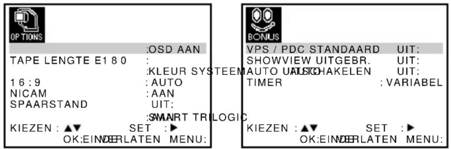 OPTIONS :OSD AAN TAPE LENGTE E1 8 0 : KLEUR SYSTEM AUTO UASIKHAKELEN 1 6 : 9 : AUTO NICAM : AAN SPAARSTAND UIT: :SMART TRILOGIC KIEZEN : ▲▼ SET : ▶ OK:EINDERLATEN MENU: BONUS VPS / PDC STANDAARD UIT: SHOWVIEW UITGEBR. UIT: AUTO UASIKHAKELEN UIT: TIMER : VARIABEL KIEZEN : ▲▼ SET : ▶ OK:EINDERLATEN MENU: