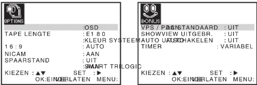 OPTIONS :OSD TAPE LENGTE :E1 80 :KLEUR SYSTEEM 16 : 9 :AUTO NICAM :AAN SPAARSTAND :UIT :SMART TRILOGIC KIEZEN :▲▼ SET :► OK:EINOERLATEN MENU: BONUS VPS / PAGNSTANDAARD :UIT SHOWVIEW UITGEBR. :UIT AUTO UATSCHAKELEN :UIT TIMER :VARIABEL KIEZEN :▲▼ SET :► OK:EINOERLATEN MENU: