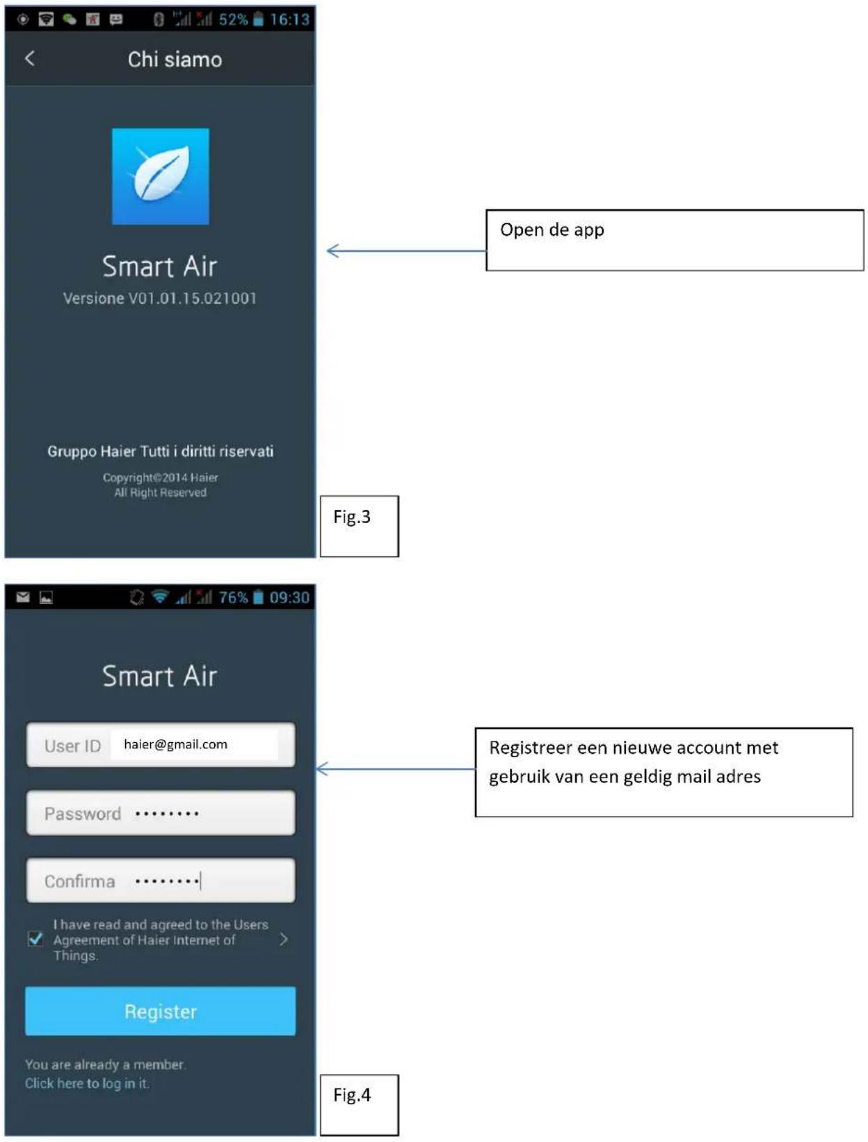 Chi siamo Smart Air Versione V01.01.15.021001 Gruppo Haier Tutti i diritti riservati Copyright©2014 Haier All Right Reserved Open de app Fig.3 Smart Air User ID haier@gmail.com Password .......... Confirma .......... I have read and agreed to the Users Agreement of Haier Internet of Things. Register You are already a member. Click here to log in it. Registreer een nieuwe account met gebruik van een geldig mail adres Fig.4