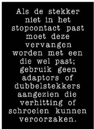 Als de stekker niet in het stopcontact past moet deze vervangen worden met een die wel past; gebruik geen adaptors of dubbelstekkers aangezien die verhitting of schroeien kunnen veroorzaken.