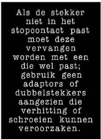 Als de stekker niet in het stopcontact past moet deze vervangen worden met een die wel past; gebruik geen adaptors of dubbelstekkers aangezien die verhitting of schroeien kunnen veroorzaken.