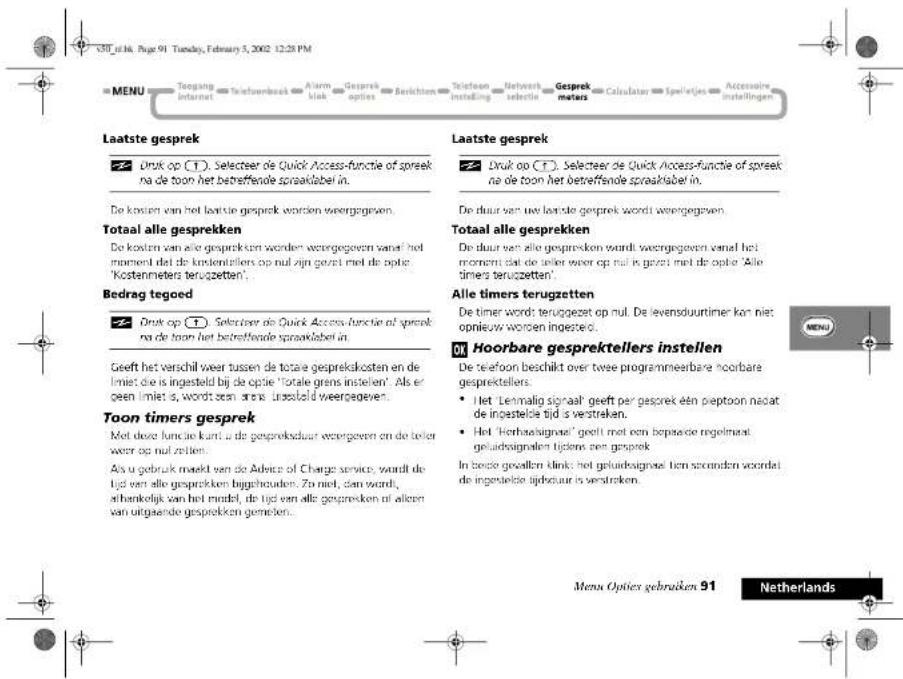 MENU Toeging Internet Telefonbeakt Alarm block Gesprek optics Berichten Telefoon instelling Internet selectie Gesprek meters Calculator Igelatjes Accessaire instellingen Laatste gesprek Druk op (1). Selecteer de Quick Access-functie of spreek na de toon het betreffende spraaklabel in. De kouten van het boattie gesprek worden weergegeven. Totaal alle gesprekken De kouten van alle gesprekken worden weergegeven vanaf het moment dat de kindenstellers op nul zijn gezel met de optie: 'Kostenmeters terugzetten'. Bedrag tegoed Druk op (1). Selecteer de Quick Access-functie of spreek na de toon het betreffende spraaklabel in. Geeft het verschil weer tussen de totale gesprekkosten en de limiet die is ingesteld bij de optie 'totale grens instellen'. Als er een limiet is wordt zem ares uwsold weergegeven. Toon timers gesprek Met deze functie kunt u de gesprekduar weergeven en de toker weer op nul zellen. Als u gebruik moet van de Advice of Charge service, wordt de tijd van alle gesprekken bighecodeen. Zo niet, dan wordt, atherkelijk van het model, de tijd van alle gesprekken of alleen van uitgaande gesprekken gemieten. Laatste gesprek Druk op (1). Selecteer de Quick Access-functie of spreek na de toon het betreffende spraaklabel in. De taal van uw bande gesprek worden weergegeven. Totaal alle gesprekken De taal van alle gesprekken wordt weergegeven vanaf het moment dat de toer weer op nul in gezel met de optie 'Alle timers terugzetten'. Alle timers terugzetten De timer words teruggezet op nul. De levensduurtimer kan niet opnieuw worden ingezteo. OK Hoorbare gesprektellers instellen De teefoon beschikt over twee programmeerbare 'hoorbare gesprektellers: • Het 'Letmalig signaal' geeft per gesprek een peptoon niet de ingestele tijd is vestreken. • Het 'Herbaasignoaal' geeft met een bepaarde regelmaat geluidesignalen tijders een gesprek In bedo gewallen klink: het geluidsignoaal ten seconden voordet de ingestele tijdsduur is vestreken. Menu Opties gebraiken 91 Netherlands