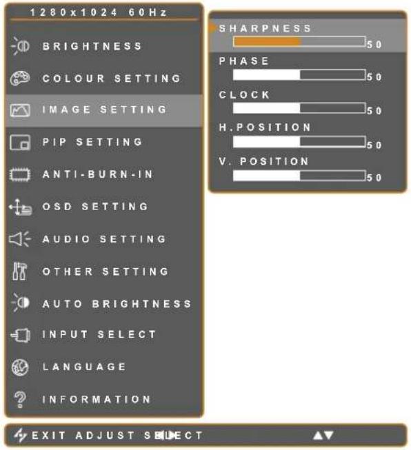 1280x1024 60Hz BRIGHTNESS COLOUR SETTING IMAGE SETTING PIP SETTING ANTI-BURN-IN OSD SETTING AUDIO SETTING OTHER SETTING AUTO BRIGHTNESS INPUT SELECT LANGUAGE INFORMATION SHARPNESS 50 PHASE 50 CLOCK 50 H. POSITION 50 V. POSITION 50 EXIT ADJUST SELECT