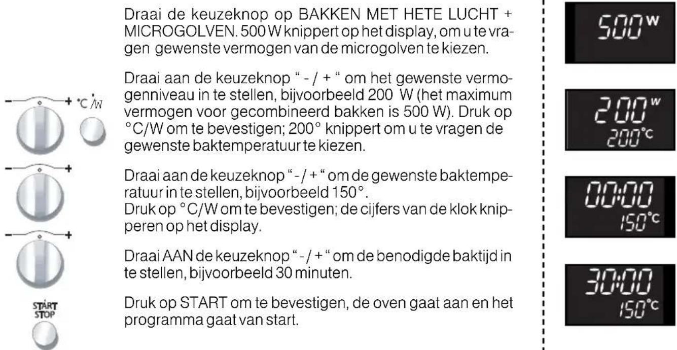 Draai de keuzeknop op BAKKEN MET HETE LUCHT + MICROGOLVEN. 500 W knippert op het display, om u te vra- gen gewenste vermogen van de microgolven te kiezen. Draai aan de keuzeknop “- / +” om het gewenste vermo- genniveau in te stellen, bijvoorbeeld 200 W (het maximum vermogen voor gecombineerd bakken is 500 W). Druk op °C/W om te bevestigen; 200° knippert om u te vragen de gewenste baktemperatuur te kiezen. Draai aan de keuzeknop “- / +” om de gewenste baktempe- ratuur in te stellen, bijvoorbeeld 150°. Druk op °C/W om te bevestigen; de cijfers van de klok knip- peren op het display. Draai AAN de keuzeknop “- / +” om de benodigde baktijd in te stellen, bijvoorbeeld 30 minuten. Druk op START om te bevestigen, de oven gaat aan en het programma gaat van start.