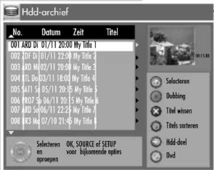 Hdd-archief No. Datum Zeit Titel 001 ARD Di 01/11 20:00 My Title 1 002 ZDF Di 01/11 22:00 My Title 2 003 ARD Mo 02/11 20:00 My Title 3 004 RTL De 03/11 18:00 My Title 4 005 SAT1 Sp 05/11 20:15 My Title 5 006 PRO7 Sp 06/11 20:15 My Title 6 007 ARD So 06/11 22:25 My Title 7 008 RR3 Mo 07/10 21:45 My Title 8 Selecteren OK, SOURCE of SETUP en voor bijkomende opties oproepen Dvd