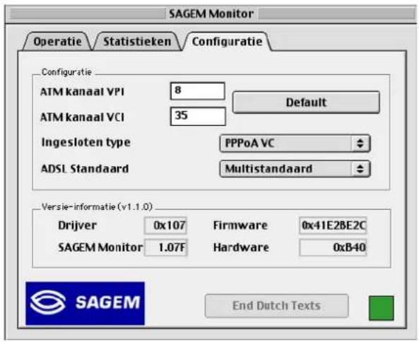 SAGEM Monitor Operatie Statistieken Configuratie Configuratie ATM kanaal VPI 8 Default ATM kanaal VCI Ingesloten type PPPoA VC ADSL Standaard Multistandaard Versie-informatie (v1.1.0) Drijver 0x107 Firmware 0x41E2BE2C SAGEM Monitor 1.07F Hardware 0xB40 End Dutch Texts
