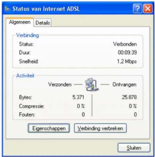 Status van Internet ADSL Algemeen Details Verbinding Status: Verbonden Duur: 00:09:39 Snelheid: 1,2 Mbps Activiteit Verzonden — — Ontvangen Bytes: 5.371 25.878 Compressie: 0 % 0 % Fouten: 0 0 Eigenschappen Verbinding verbreken Sluiten