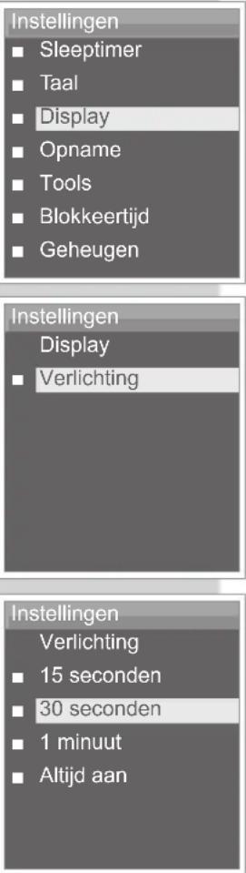Instellingen ■ Sleeptimer ■ Taal ■ Display ■ Opname ■ Tools ■ Blokkeertijd ■ Geheugen Instellingen Display ■ Verlichting Instellingen Verlichting ■ 15 seconden ■ 30 seconden ■ 1 minuut ■ Altijd aan