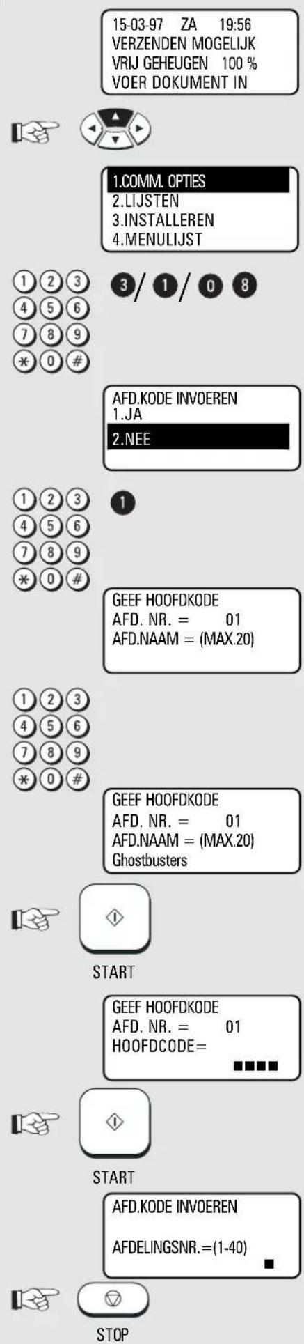 15-03-97 ZA 19:56 VERZENDEN MOGELIJK VRIJ GEHEUGEN 100 % VOER DOKUMENT IN 1.COMM. OPTIES 2.LIJSTEN 3.INSTALLEREN 4.MENULIJST 1 2 3 4 5 6 7 8 9 * 0 # 3 / 1 / 0 8 AFD.KODE INVOEREN 1.JA 2.NEE 1 2 3 4 5 6 7 8 9 * 0 # 1 GEEF HOOFDKODE AFD. NR. = 01 AFD.NAAM = (MAX.20) 1 2 3 4 5 6 7 8 9 * 0 # GEEF HOOFDKODE AFD. NR. = 01 AFD.NAAM = (MAX.20) Ghostbusters START GEEF HOOFDKODE AFD. NR. = 01 HOOFDCODE= START AFD.KODE INVOEREN AFDELINGSNR.=(1-40) STOP