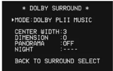 * DOLBY SURROUND * ►MODE:DOLBY PLII MUSIC CENTER WIDTH:3 DIMENSION :0 PANORAMA :OFF NIGHT :---- BACK TO SURROUND SELECT