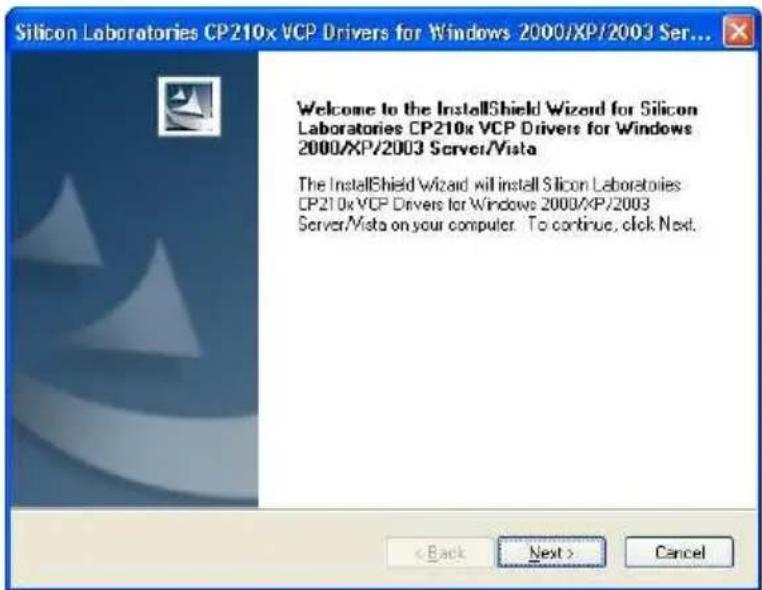 Silicon Laboratories CP210x VCP Drivers for Windows 2000/XP/2003 Ser... Welcome to the InstallShield Wizard for Silicon Laboratories CP210x VCP Drivers for Windows 2000/XP/2003 Server/Vista The InstallShield Wizard will install Silicon Laboratories CP210x VCP Drivers for Windows 2000/XP/2003 Server/Vista on your computer. To continue, click Next. < Back Next > Cancel