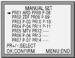 MANUAL SET • PR01 ARD PR08 P-08 PR02 ZDF PR09 P-09 PR03 P-03 PR10 P-10 PR04 P-04 PR11 P-11 PR05 MTV PR12 ---- PR06 P-06 PR13 ---- PR07 P-07 PR14 ---- PR+/-:SELECT OK:CONFIRM MENU:END
