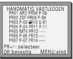 HANDMATIG VASTLEGGEN PRO1 ARD PRO8 P-08 PRO2 ZDF PRO9 P-09 PRO3 P-03 PR10 E-01 PRO4 P-04 PR11 P-11 PRO5 MTV PR12 ---- PRO6 P-06 PR13 ---- PRO7 P-07 PR14 ---- PR+/-:selecteer OK:bevestig MENU:eind