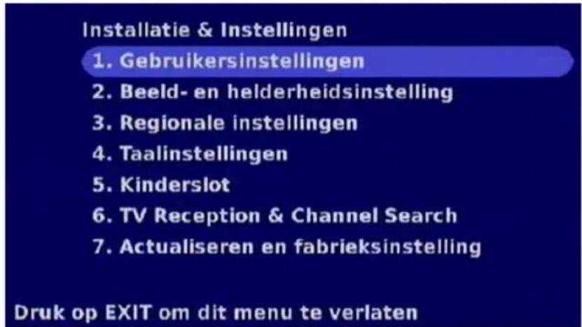Installatie & Instellingen 1. Gebruikersinstellingen 2. Beeld- en helderheidsinstelling 3. Regionale instellingen 4. Taalinstellingen 5. Kinderslot 6. TV Reception & Channel Search 7. Actualiseren en fabrieksinstelling Druk op EXIT om dit menu te verlaten
