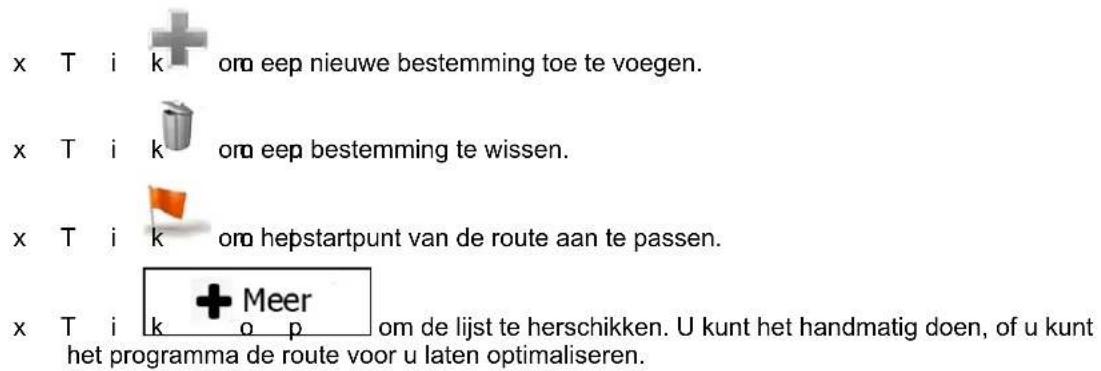 x T i k + on eep nieuwe bestemming toe te voegen. x T i k + on eep bestemming te wissen. x T i k + om hepstartpunt van de route aan te passen. x T i k + Meer + o p om de lijst te herschikken. U kunt het handmatig doen, of u kunt het programma de route voor u laten optimaliseren.