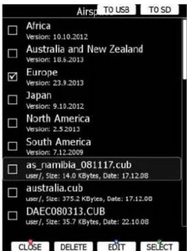 Airspace TO USB TO SD Africa Version: 10.10.2012 Australia and New Zealand Version: 18.6.2013 Europe Version: 23.9.2013 Japan Version: 9.10.2012 North America Version: 2.5.2013 South America Version: 7.12.2009 as_namibia_081117.cub user/, Size: 14.0 KBytes, Date: 17.12.08 australia.cub user/, Size: 375.2 KBytes, Date: 17.12.08 DAEC080313.CUB user/, Size: 35.7 KBytes, Date: 22.10.08 CLOSE DELETE EDIT SELECT