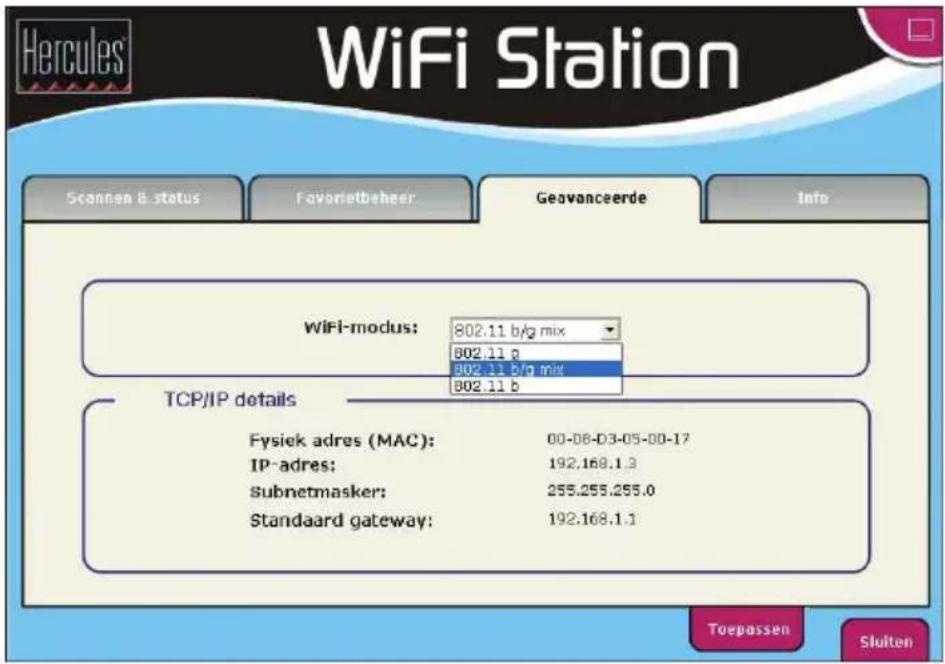 Hercules WiFi Station Scannan & status Favorietbeheer Geovanceerde Info WiFi-modus: 802.11 b/g mix B02.11 g B02.11 b/g mix B02.11 b TCP/IP details Fysiek adres (MAC): 00-08-03-05-00-17 IP-adres: 192.168.1.3 Subnetmasker: 255.255.255.0 Standaard gateway: 192.168.1.1 Toepassen Sluiten