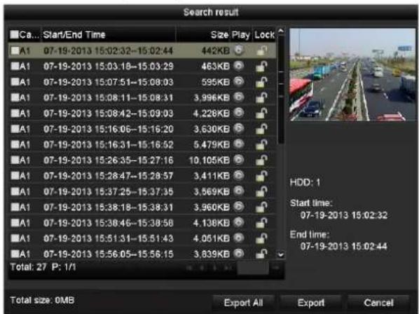 Search result Ca... Start/End Time Size Play Lock A1 07-19-2013 15:02:32-15:02:44 442KB A1 07-19-2013 15:03:18-15:03:29 463KB A1 07-19-2013 15:07:51-15:08:03 595KB A1 07-19-2013 15:08:11-15:08:31 3,996KB A1 07-19-2013 15:08:42-15:09:03 4,228KB A1 07-19-2013 15:16:06-15:16:20 3,630KB A1 07-19-2013 15…