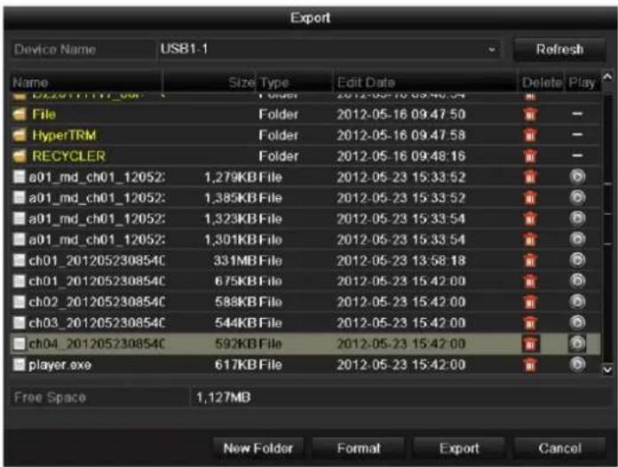 Export Device Name USB1-1 Refresh Name Size Type Edit Date Delete Play D22011111_00: Folder 2012-05-16 09:46:54 File Folder 2012-05-16 09:47:50 HyperTRM Folder 2012-05-16 09:47:58 RECYCLER Folder 2012-05-16 09:48:16 a01_md_ch01_12052: 1,279KB File 2012-05-23 15:33:52 a01_md_ch01_12052: 1,385KB File 2012-05-23 15:33:52 a01_md_ch01_12052: 1,323KB File 2012-05-23 15:33:54 a01_md_ch01_12052: 1,301KB File 2012-05-23 15:33:54 ch01_201205230854C 331MB File 2012-05-23 13:58:18 ch01_201205230854C 675KB File 2012-05-23 15:42:00 ch02_201205230854C 588KB File 2012-05-23 15:42:00 ch03_201205230854C 544KB File 2012-05-23 15:42:00 ch04_201205230854C 592KB File 2012-05-23 15:42:00 player.exe 617KB File 2012-05-23 15:42:00 Free Space 1,127MB New Folder Format Export Cancel