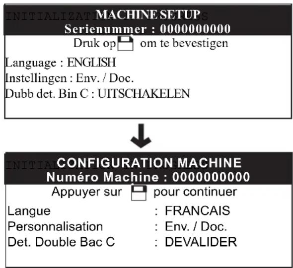 INITIALIZAT MACHINE SETUP Serienummer : 0000000000 Druk op □ om te bevestigen Language : ENGLISH Instellingen : Env. / Doc. Dubb det. Bin C : UITSCHAKELEN ↓ INITIAL CONFIGURATION MACHINE Numéro Machine : 0000000000 Appuyer sur □ pour continuer Langue : FRANCAIS Personnalisation : Env. / Doc. Det. Do…