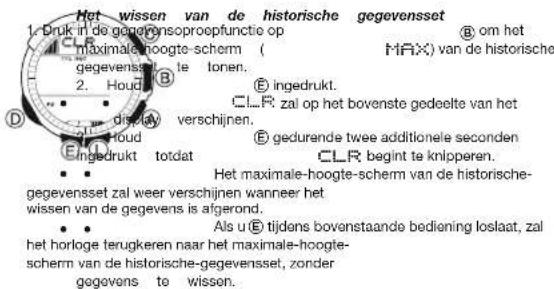 Het wissen van de historische gegevensset 1. Druk in de gegevensoproepfunctie op maximale-hoogte-schem ( MAX) van de historische gegevensset te tonen. 2. Houde B E ingedrukt. CLR zal op het bovenste gedeelte van het verschijnen. E gedurende twee additionele seconden CLR begint te knipperen. D E loud Ingedrukt totdat Het maximale-hoogte-schem van de historische- gegevensset zal weer verschijnen wanneer het wissen van de gegevens is afgerond. Als u E tijdens bovenstaande bediening loslaat, zal het horloge terugkeren naar het maximale-hoogte- schem van de historische-gegevensset, zonder gegevens te wissen.