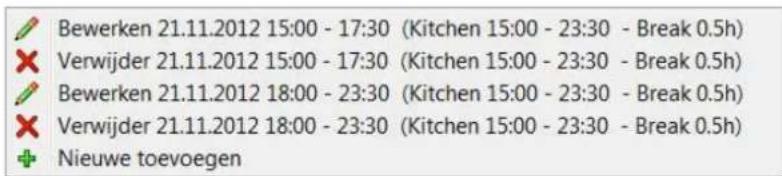 Bewerken 21.11.2012 15:00 - 17:30 (Kitchen 15:00 - 23:30 - Break 0.5h) Verwijder 21.11.2012 15:00 - 17:30 (Kitchen 15:00 - 23:30 - Break 0.5h) Bewerken 21.11.2012 18:00 - 23:30 (Kitchen 15:00 - 23:30 - Break 0.5h) Verwijder 21.11.2012 18:00 - 23:30 (Kitchen 15:00 - 23:30 - Break 0.5h) Nieuwe toevoegen