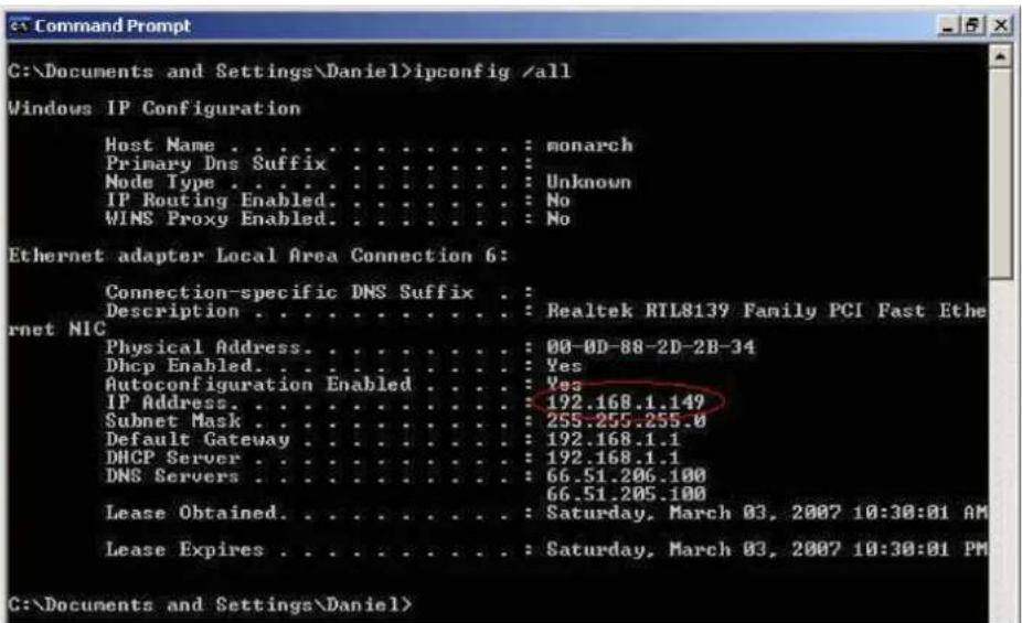 C:\Documents and Settings\Daniel>ipconfig /all Windows IP Configuration Host Name . . . . . . . . . . . : monarch Primary Dns Suffix . . . . . . . . : Unknown Node Type . . . . . . . . . . : No IP Routing Enabled. . . . . . . . : No WINS Proxy Enabled. . . . . . . : No Ethernet adapter Local Area Connection 6: Connection-specific DNS Suffix . Description . . . . . . . . . : Realtek RTL8139 Family PCI Fast Ethernet NIC Physical Address. . . . . . . . : 00-0D-88-2D-2B-34 Dhcp Enabled. . . . . . . : Yes Autoconfiguration Enabled. . . : Yes IP Address. . . . . . . . : 192.168.1.149 Subnet Mask . . . . . . . : 255.255.255.0 Default Gateway . . . . . . : 192.168.1.1 DHCP Server . . . . . . : 192.168.1.1 DNS Servers . . . . . : 66.51.206.100 Lease Obtained. . . . . . : Saturday, March 03, 2007 10:30:01 AM Lease Expires . . . . . : Saturday, March 03, 2007 10:30:01 PM C:\Documents and Settings\Daniel>