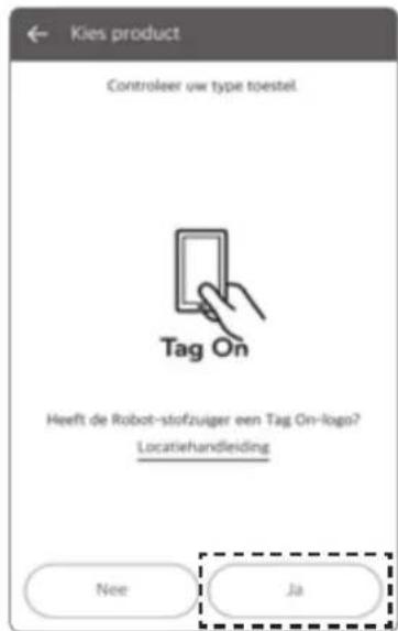 Kies product Controleer uw type toestel. Tag On Heeft de Robot-stofzuiger een Tag On-logo? Locatiehandleiding Nee Ja