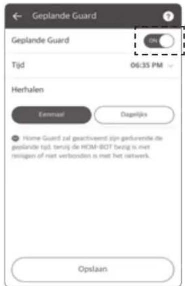 Geplande Guard Geplande Guard Tijd 06:35 PM Herhalen Emmaal Dagenijks Home Guard zal geactivend zijn geduverde de geplande tijd. terzij de HOM-BOT bezig is met mingen of niet verbonden is met het netwerk. Opslaan