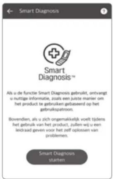 Smart Diagnosis Smart Diagnosis™ Als u de functie Smart Diagnosis gebruikt, ontvangt u nuttige informatie, zoals een juiste manier om het product te gebruiken gebaseerd op het gebruikspatroon. Bovendien, als u zich ongemakkelijk voelt tijdens het gebruik van het product, zullen wij u een leidraad geven voor het zelf oplossen van problemen. Smart Diagnosis starten